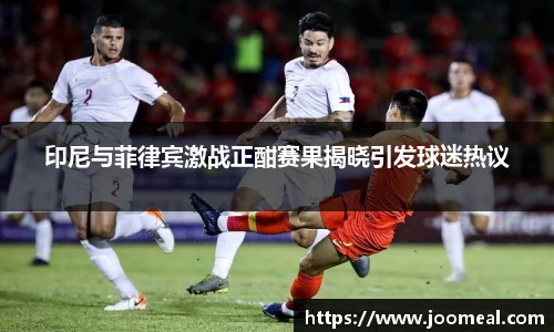 印尼与菲律宾激战正酣赛果揭晓引发球迷热议