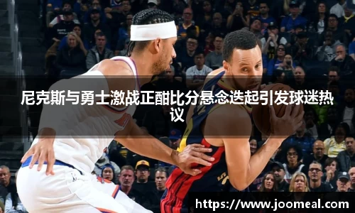 尼克斯与勇士激战正酣比分悬念迭起引发球迷热议